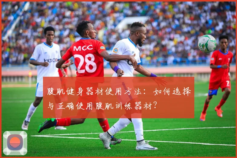 腹肌健身器材使用方法：如何选择与正确使用腹肌训练器材？