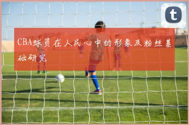 CBA球员在人民心中的形象及粉丝基础研究