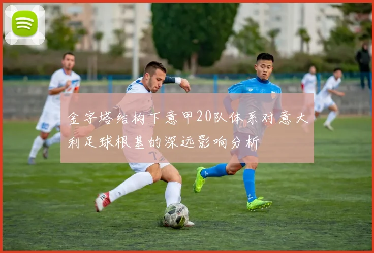 金字塔结构下意甲20队体系对意大利足球根基的深远影响分析