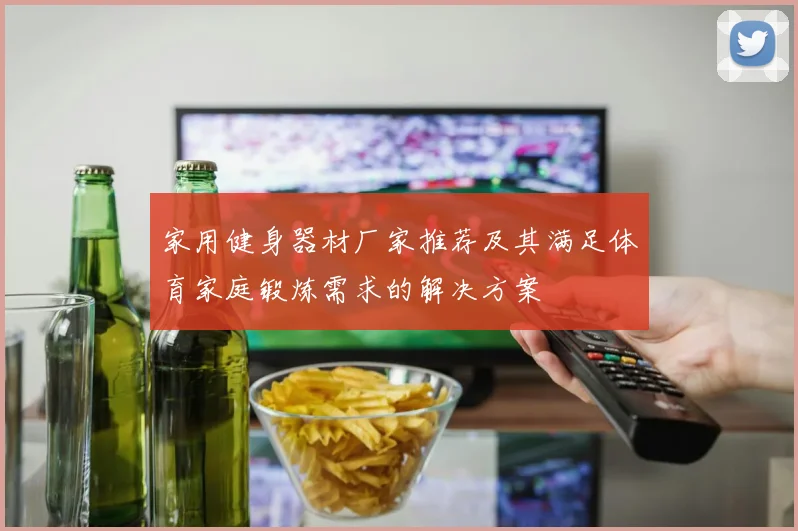 家用健身器材厂家推荐及其满足体育家庭锻炼需求的解决方案