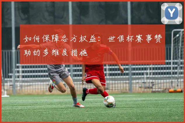 如何保障各方权益：世俱杯赛事赞助的多维度措施