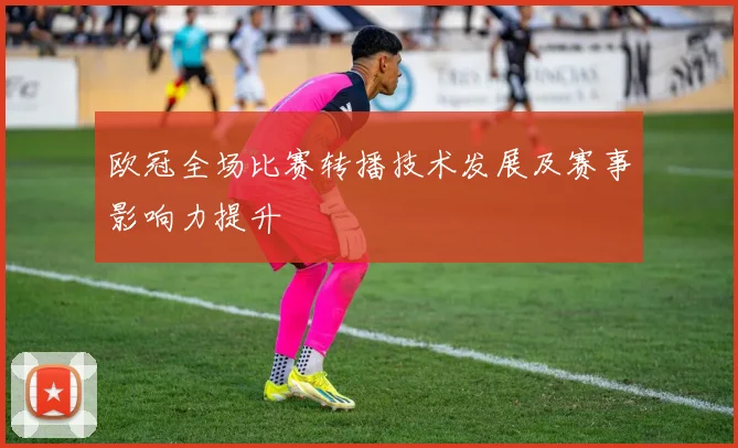 欧冠全场比赛转播技术发展及赛事影响力提升